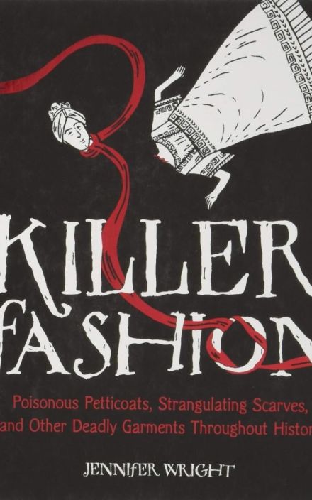 Killer Fashion: Poisonous Petticoats, Strangulating Scarves, and Other Deadly Garments Throughout History