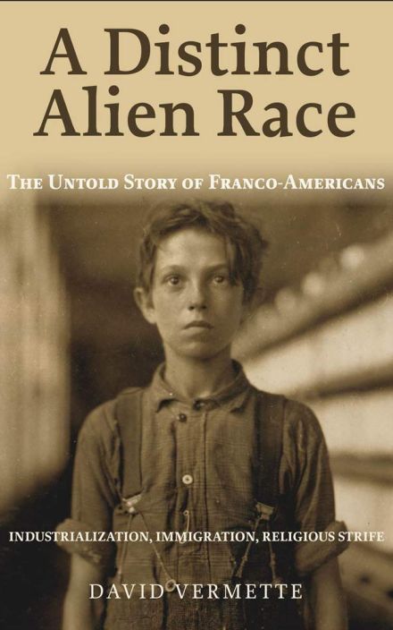 A Distinct Alien Race: The Untold Story of Franco-Americans: Industrialization, Immigration, Religious Strife