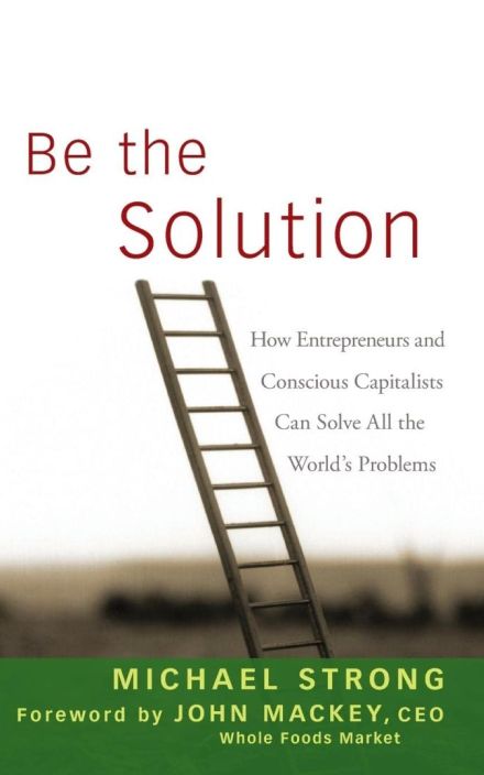 Be the Solution: How Entrepreneurs and Conscious Capitalists Can Solve All the World’s Problems