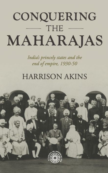 Conquering the Maharajas: India's Princely States and the End of Empire, 1930-50