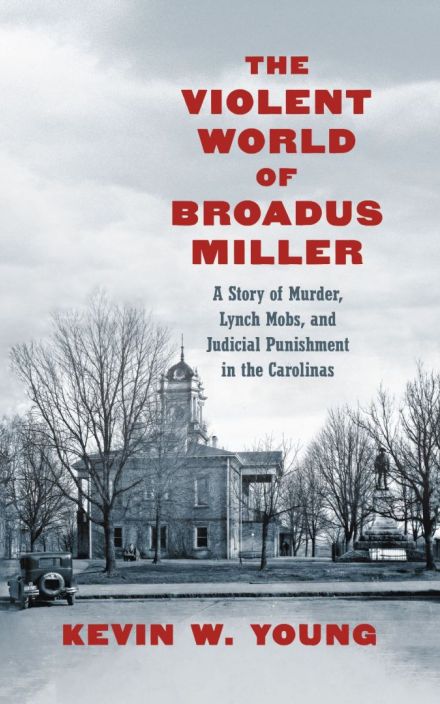 The Violent World of Broadus Miller: A Story of Murder, Lynch Mobs, and Judicial Punishment in the Carolinas