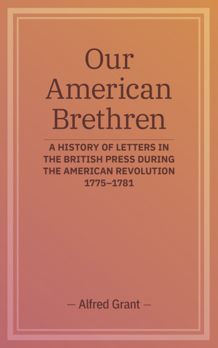 Our American Brethren: A History of Letters in the British Press During the American Revolution, 1775–1781
