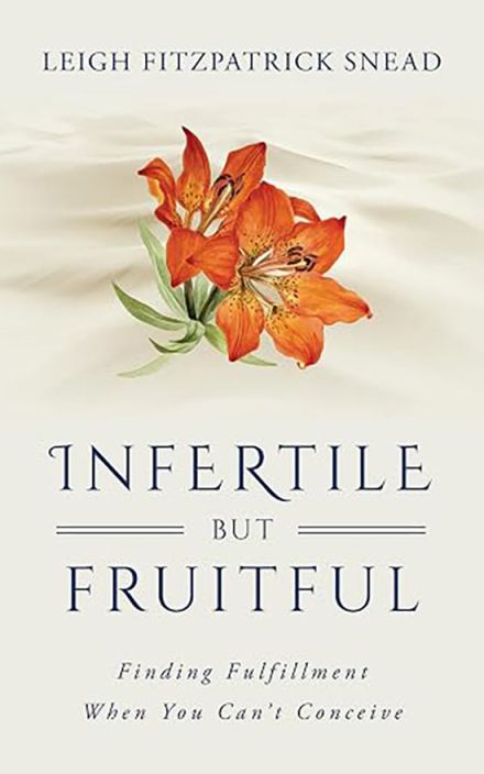 Infertile but Fruitful: Finding Fulfillment When You Can’t Conceive