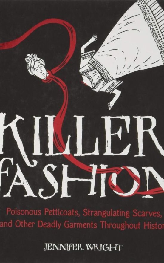 Killer Fashion: Poisonous Petticoats, Strangulating Scarves, and Other Deadly Garments Throughout History