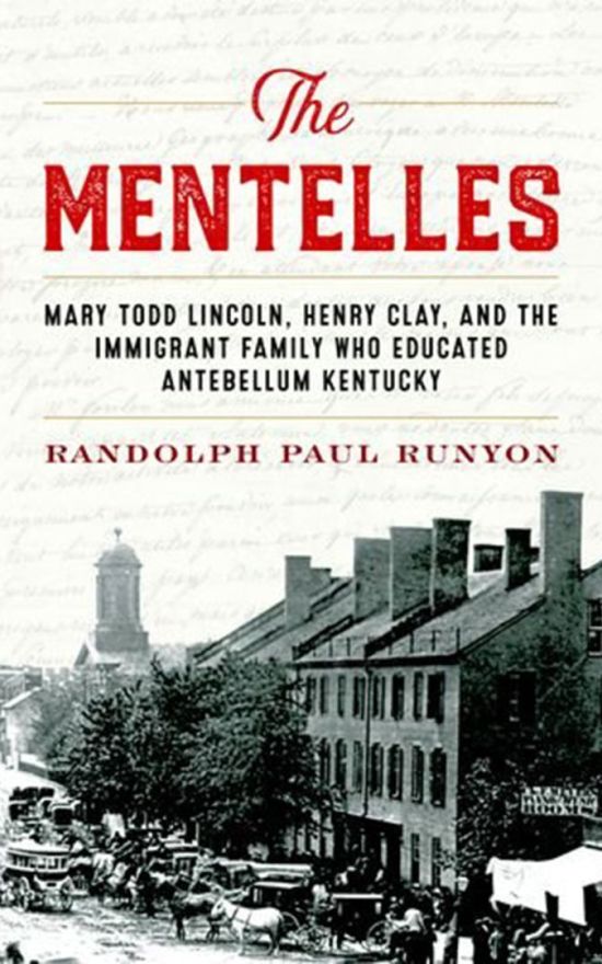 The Mentelles: Mary Todd Lincoln, Henry Clay, and the Immigrant Family Who Educated Antebellum Kentucky